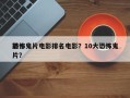 前十
恐怖鬼片电影排名电影？10大恐怖鬼片？