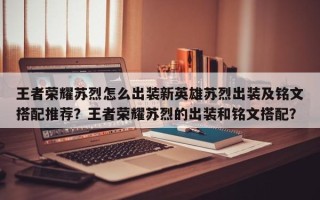 王者荣耀苏烈怎么出装新英雄苏烈出装及铭文搭配推荐？王者荣耀苏烈的出装和铭文搭配？