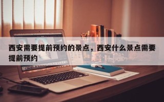 西安需要提前预约的景点，西安什么景点需要提前预约
