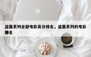 盗墓系列全部电影高分排名，盗墓系列的电影排名
榜