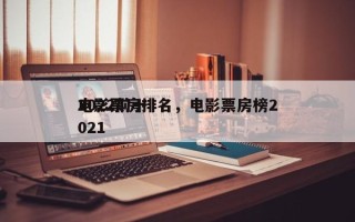 2022前十
电影票房排名，电影票房榜2021