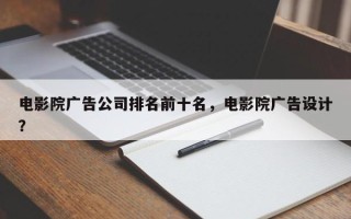 电影院广告公司排名前十名，电影院广告设计？