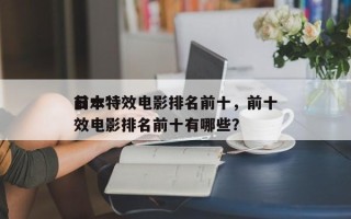 前十
日本特效电影排名前十，前十
日本特效电影排名前十有哪些？