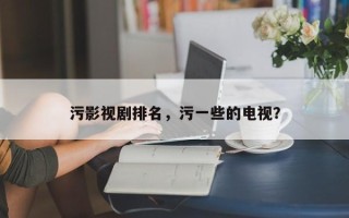 污影视剧排名，污一些的电视？