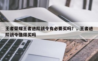 王者荣耀王者进阶战令有必要买吗？，王者进阶战令值得买吗