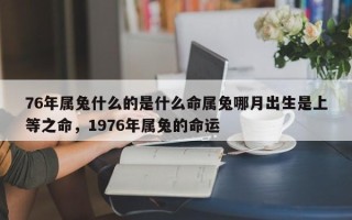 76年属兔什么的是什么命属兔哪月出生是上等之命，1976年属兔的命运