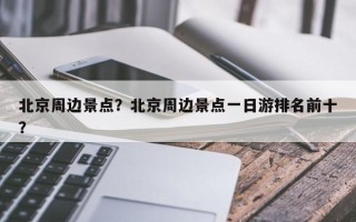 北京周边景点？北京周边景点一日游排名前十？