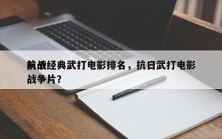 前十
抗战经典武打电影排名，抗日武打电影战争片？