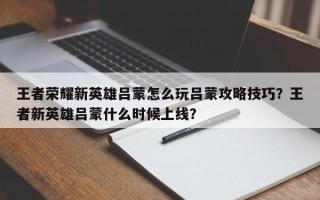 王者荣耀新英雄吕蒙怎么玩吕蒙攻略技巧？王者新英雄吕蒙什么时候上线？