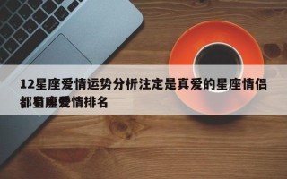 12星座爱情运势分析注定是真爱的星座情侣都有哪些
，星座爱情排名
