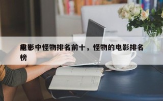 前十
电影中怪物排名前十，怪物的电影排名
榜