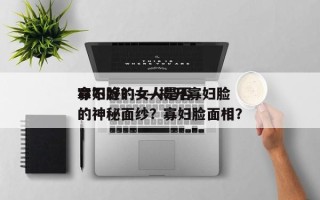 寡妇脸的女人是否
命不好？——揭开寡妇脸的神秘面纱？寡妇脸面相？
