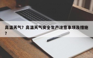 高温天气？高温天气安全生产注意事项及措施？