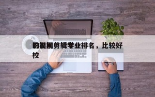 影视剧剪辑专业排名，比较好
的影视剪辑学校