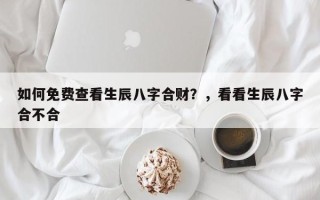 如何免费查看生辰八字合财？，看看生辰八字合不合