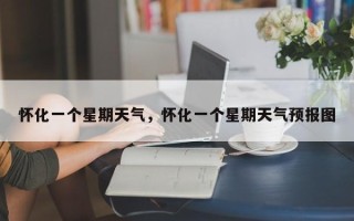 怀化一个星期天气，怀化一个星期天气预报图