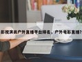影视演员户外直播平台排名，户外电影直播？