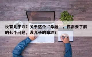 没有儿子命？关于这个“命题”，你需要了解的七个问题，没儿子的命理？