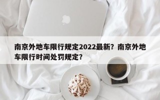 南京外地车限行规定2022最新？南京外地车限行时间处罚规定？