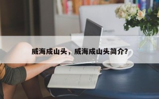 威海成山头，威海成山头简介？