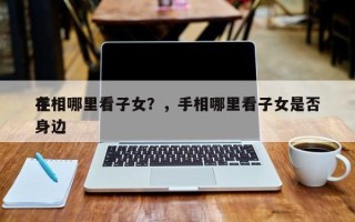 手相哪里看子女？，手相哪里看子女是否
在身边