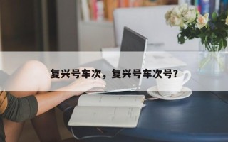 复兴号车次，复兴号车次号？