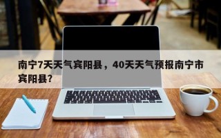 南宁7天天气宾阳县，40天天气预报南宁市宾阳县？