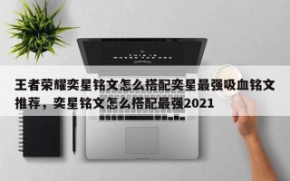王者荣耀奕星铭文怎么搭配奕星最强吸血铭文推荐，奕星铭文怎么搭配最强2021