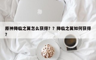 原神降临之翼怎么获得？？降临之翼如何获得？