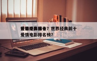 世界经典前十
爱情电影排名？世界经典前十
爱情电影排名榜？
