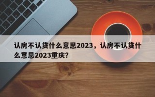 认房不认贷什么意思2023，认房不认贷什么意思2023重庆？