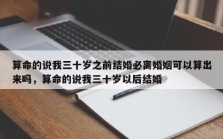 算命的说我三十岁之前结婚必离婚姻可以算出来吗，算命的说我三十岁以后结婚