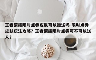 王者荣耀限时点券皮肤可以赠送吗-限时点券皮肤玩法攻略？王者荣耀限时点券可不可以送人？