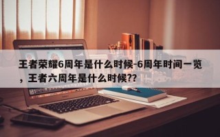 王者荣耀6周年是什么时候-6周年时间一览，王者六周年是什么时候?？