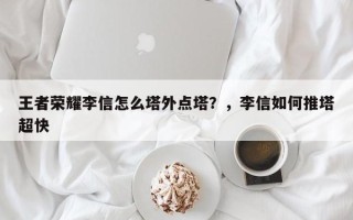 王者荣耀李信怎么塔外点塔？，李信如何推塔超快