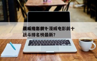漫威电影前十
战斗排名榜？漫威电影前十
战斗排名榜最新？