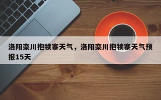 洛阳栾川抱犊寨天气，洛阳栾川抱犊寨天气预报15天