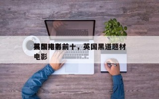 英国电影前十
黑帮排名前十，英国黑道题材电影
