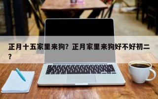 正月十五家里来狗？正月家里来狗好不好初二？