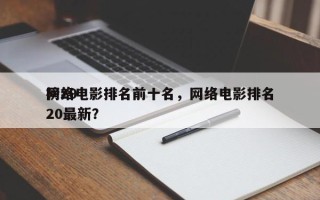 网络电影排名前十名，网络电影排名
榜2020最新？
