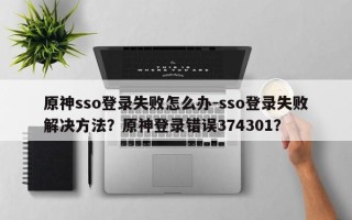 原神sso登录失败怎么办-sso登录失败解决方法？原神登录错误374301？