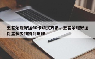 王者荣耀好运60卡购买方法，王者荣耀好运礼盒多少钱抽到皮肤