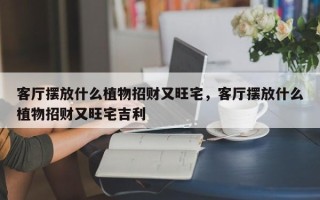 客厅摆放什么植物招财又旺宅，客厅摆放什么植物招财又旺宅吉利