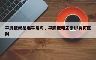 平脚板就是扁平足吗，平脚板和正常脚有何区别