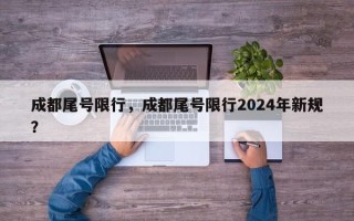 成都尾号限行，成都尾号限行2024年新规？
