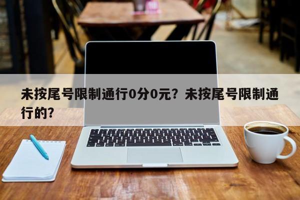 未按尾号限制通行0分0元？未按尾号限制通行的？-第1张图片