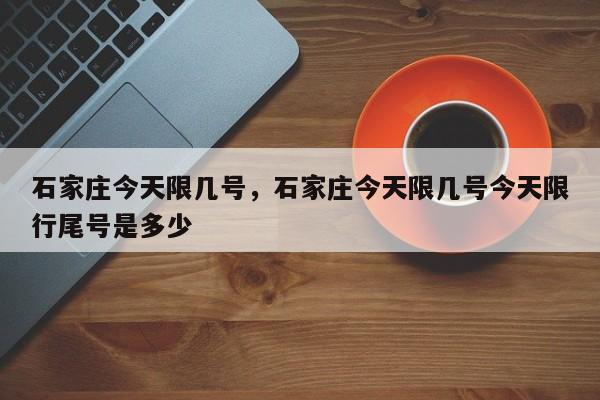 石家庄今天限几号，石家庄今天限几号今天限行尾号是多少-第1张图片