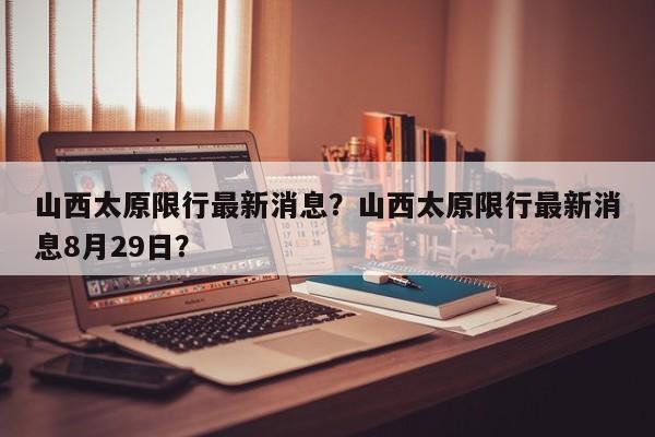 山西太原限行最新消息？山西太原限行最新消息8月29日？-第1张图片