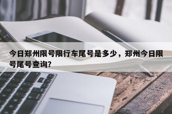今日郑州限号限行车尾号是多少，郑州今日限号尾号查询？-第1张图片