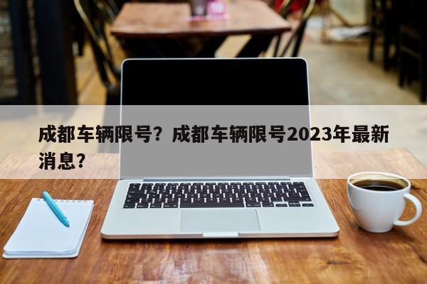 成都车辆限号？成都车辆限号2023年最新消息？-第1张图片
